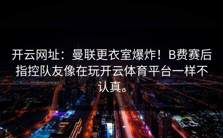 开云网址：曼联更衣室爆炸！B费赛后指控队友像在玩开云体育平台一样不认真。
