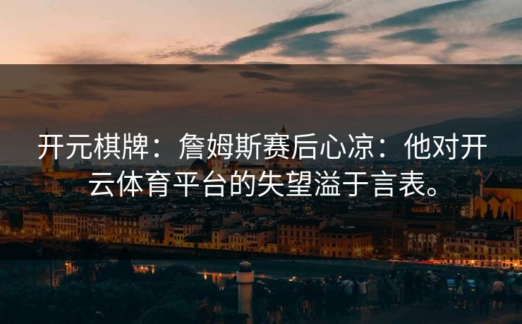 开元棋牌：詹姆斯赛后心凉：他对<strong>开云体育</strong>平台的失望溢于言表。