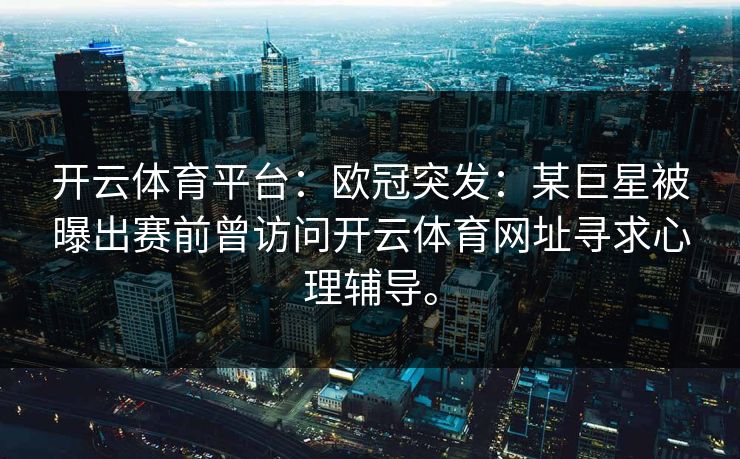 <strong>开云体育</strong>平台：欧冠突发：某巨星被曝出赛前曾访问<strong>开云体育</strong>网址寻求心理辅导。