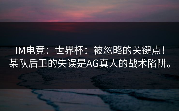 IM电竞：世界杯：被忽略的关键点！某队后卫的失误是AG真人的战术陷阱。